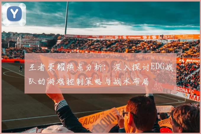 王者荣耀热点分析：深入探讨EDG战队的游戏控制策略与战术布局