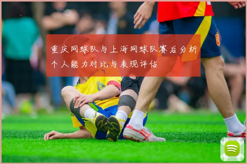 重庆网球队与上海网球队赛后分析个人能力对比与表现评估