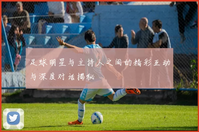 足球明星与主持人之间的精彩互动与深度对话揭秘