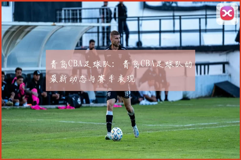 青岛CBA足球队：青岛CBA足球队的最新动态与赛季表现