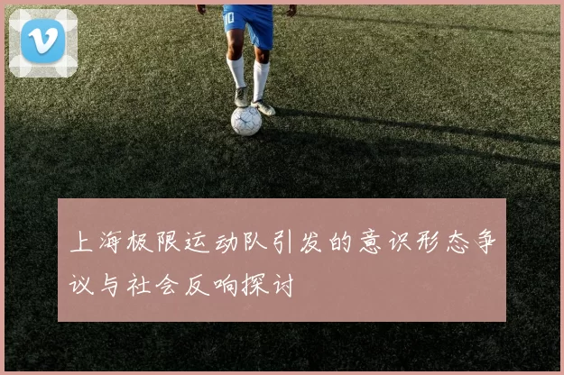 上海极限运动队引发的意识形态争议与社会反响探讨