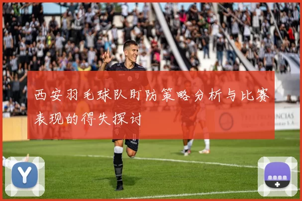 西安羽毛球队盯防策略分析与比赛表现的得失探讨