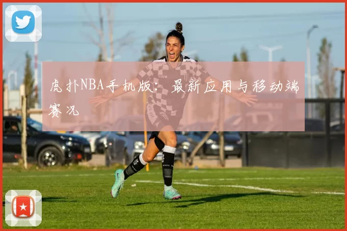 虎扑NBA手机版：最新应用与移动端赛况