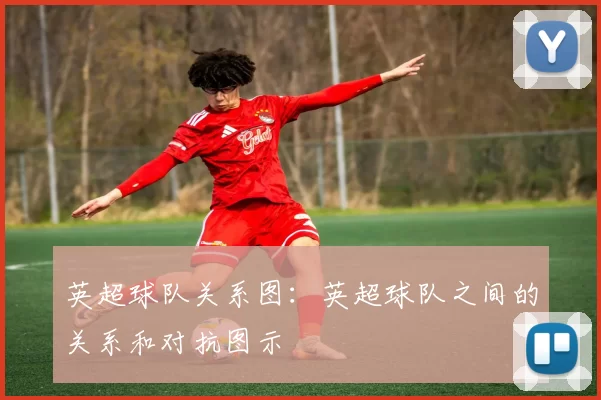 英超球队关系图：英超球队之间的关系和对抗图示