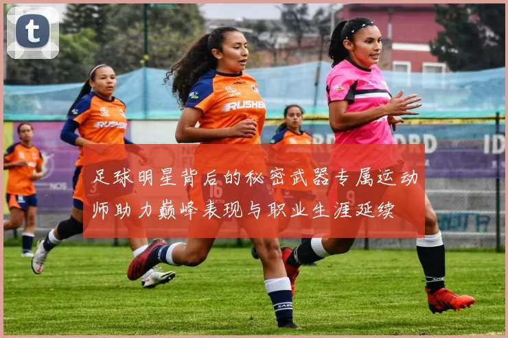 足球明星背后的秘密武器专属运动师助力巅峰表现与职业生涯延续