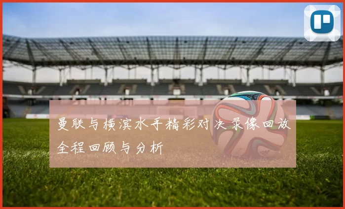 曼联与横滨水手精彩对决录像回放全程回顾与分析