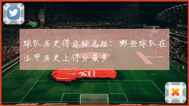 球队历史得分榜总结：哪些球队在法甲历史上得分最多