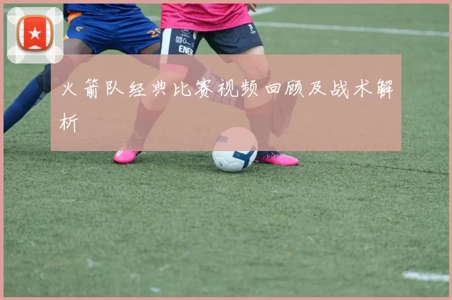 火箭队经典比赛视频回顾及战术解析
