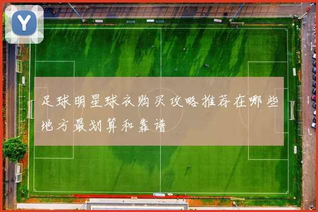 足球明星球衣购买攻略推荐在哪些地方最划算和靠谱