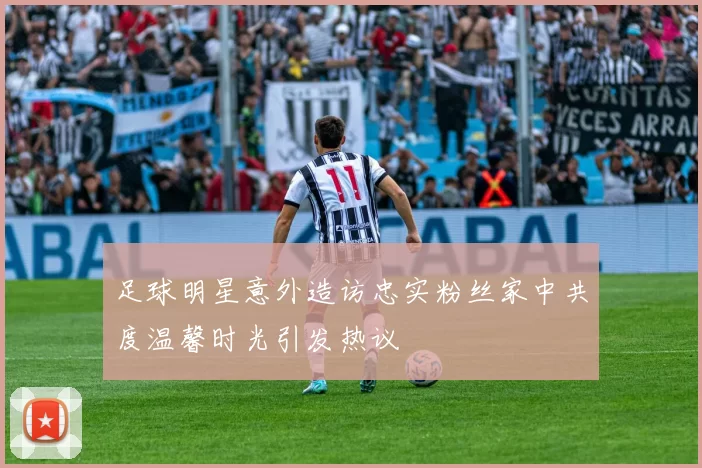 足球明星意外造访忠实粉丝家中共度温馨时光引发热议
