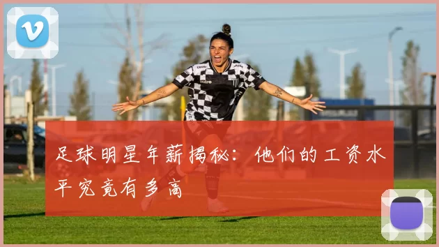 足球明星年薪揭秘：他们的工资水平究竟有多高