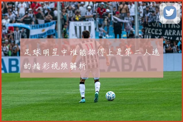 足球明星中谁能称得上是第二人选的精彩视频解析