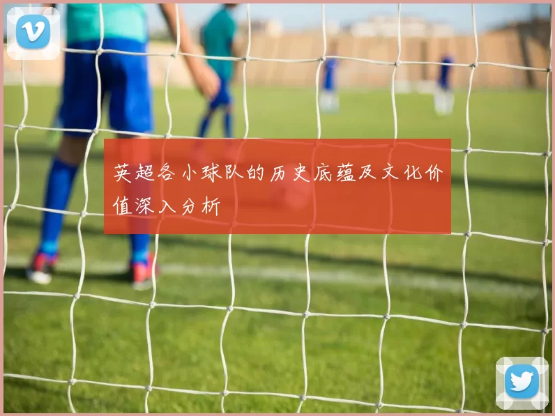 英超各小球队的历史底蕴及文化价值深入分析