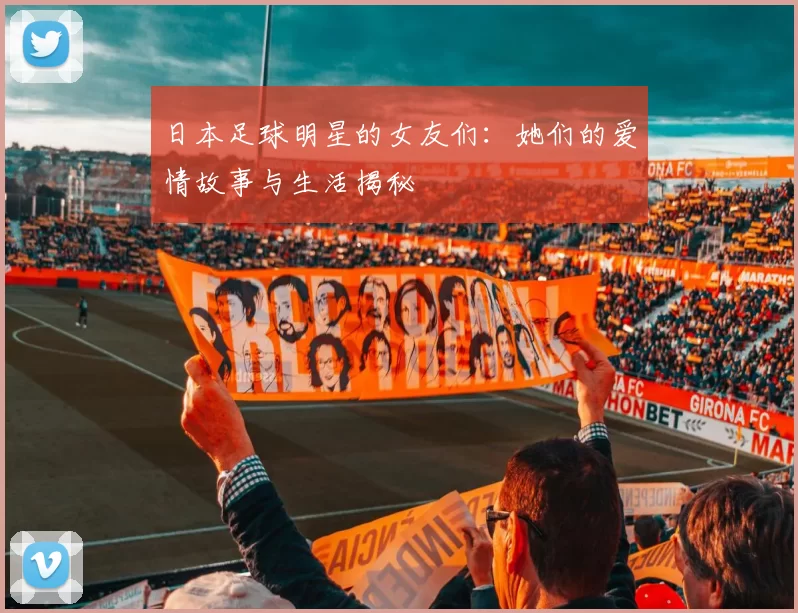 日本足球明星的女友们：她们的爱情故事与生活揭秘