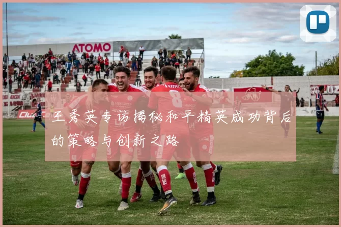 王秀英专访揭秘和平精英成功背后的策略与创新之路