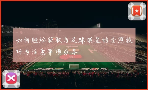 如何轻松获取与足球明星的合照技巧与注意事项分享