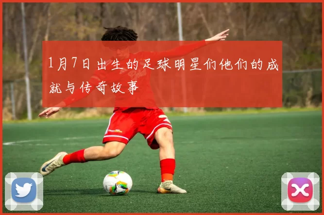 1月7日出生的足球明星们他们的成就与传奇故事