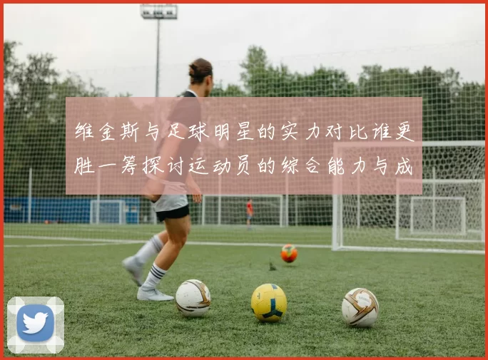 维金斯与足球明星的实力对比谁更胜一筹探讨运动员的综合能力与成就