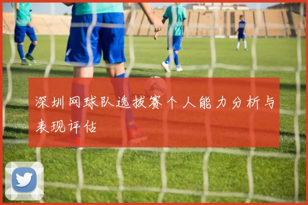 深圳网球队选拔赛个人能力分析与表现评估