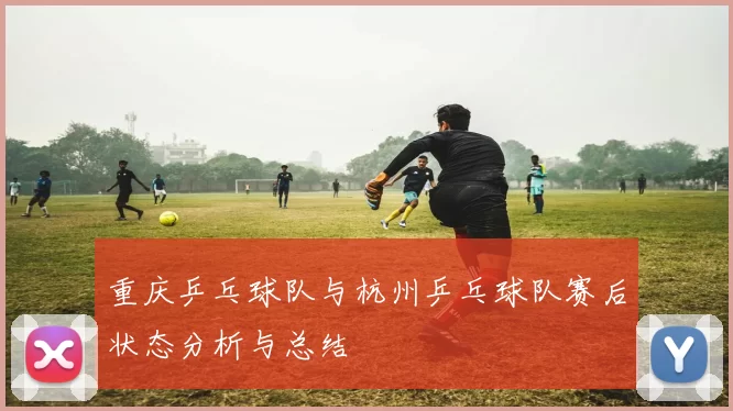 重庆乒乓球队与杭州乒乓球队赛后状态分析与总结