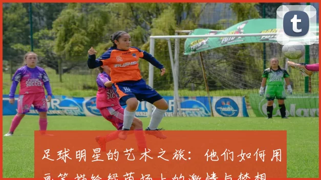 足球明星的艺术之旅：他们如何用画笔描绘绿茵场上的激情与梦想