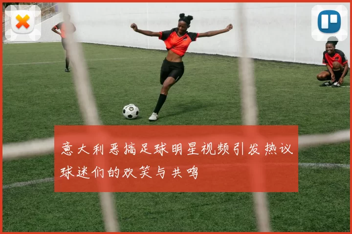 意大利恶搞足球明星视频引发热议球迷们的欢笑与共鸣