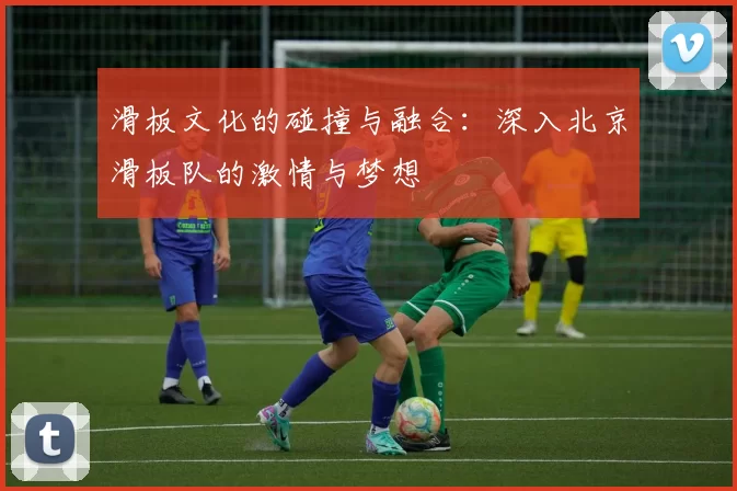 滑板文化的碰撞与融合：深入北京滑板队的激情与梦想