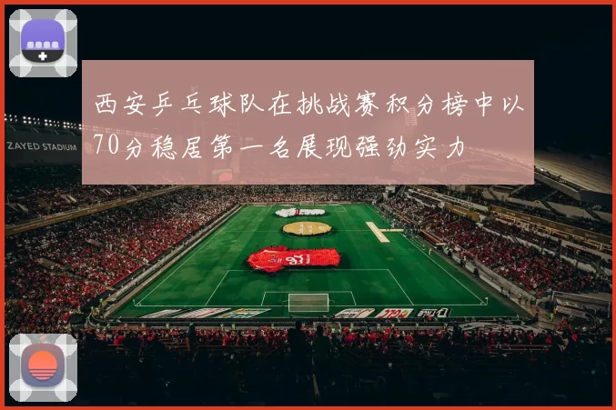 西安乒乓球队在挑战赛积分榜中以70分稳居第一名展现强劲实力