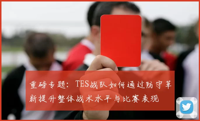 重磅专题：TES战队如何通过防守革新提升整体战术水平与比赛表现