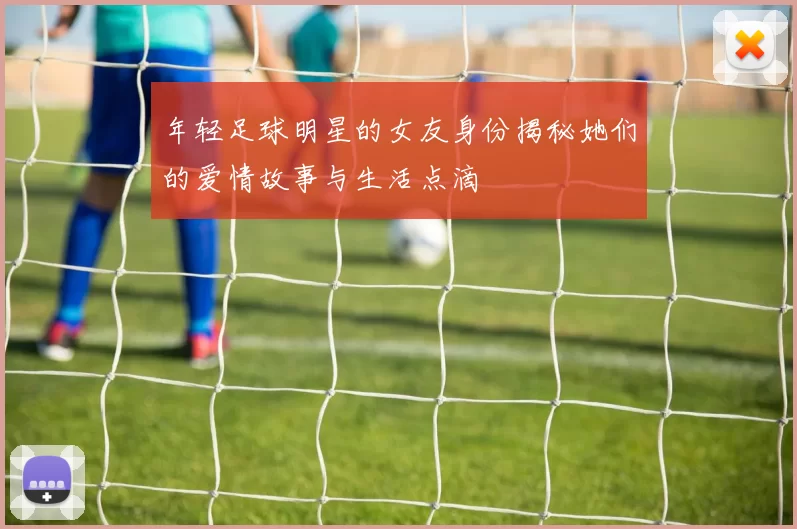 年轻足球明星的女友身份揭秘她们的爱情故事与生活点滴