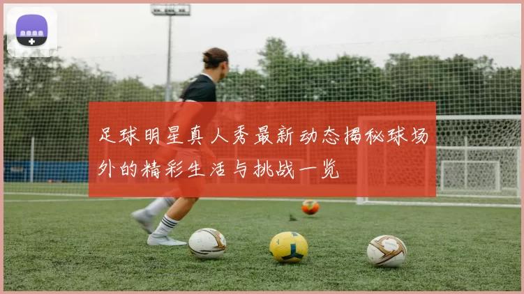 足球明星真人秀最新动态揭秘球场外的精彩生活与挑战一览