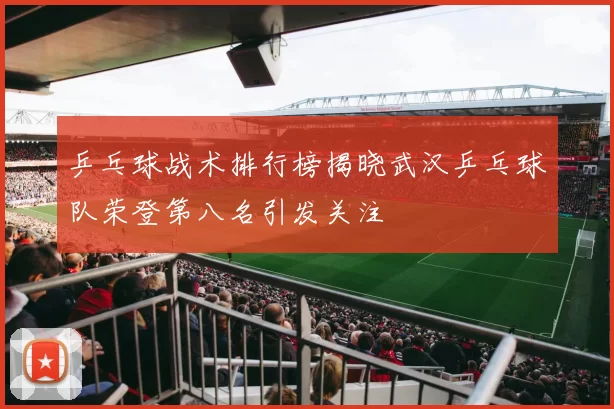 乒乓球战术排行榜揭晓武汉乒乓球队荣登第八名引发关注