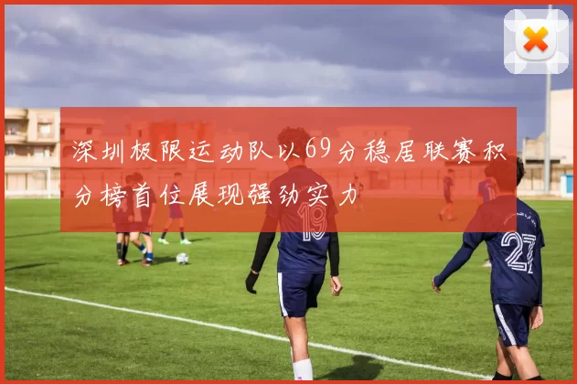 深圳极限运动队以69分稳居联赛积分榜首位展现强劲实力