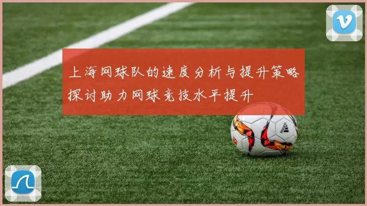 上海网球队的速度分析与提升策略探讨助力网球竞技水平提升