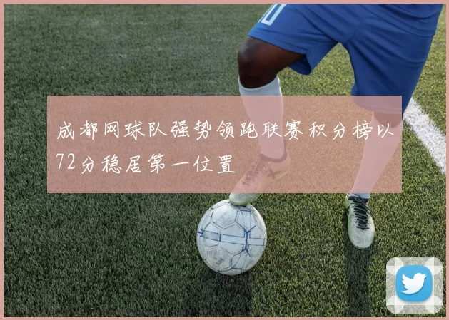 成都网球队强势领跑联赛积分榜以72分稳居第一位置