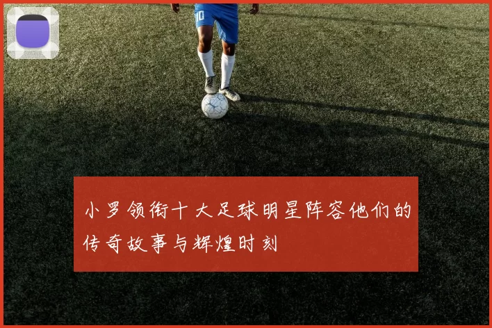 小罗领衔十大足球明星阵容他们的传奇故事与辉煌时刻