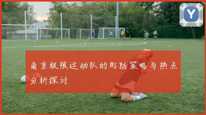 南京极限运动队的盯防策略与热点分析探讨