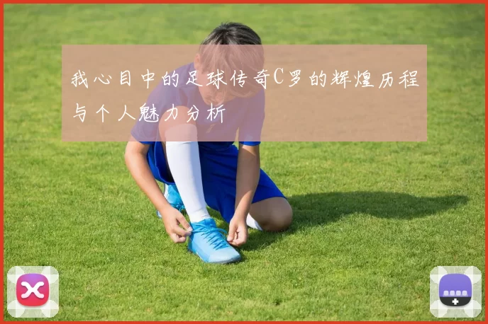 我心目中的足球传奇C罗的辉煌历程与个人魅力分析