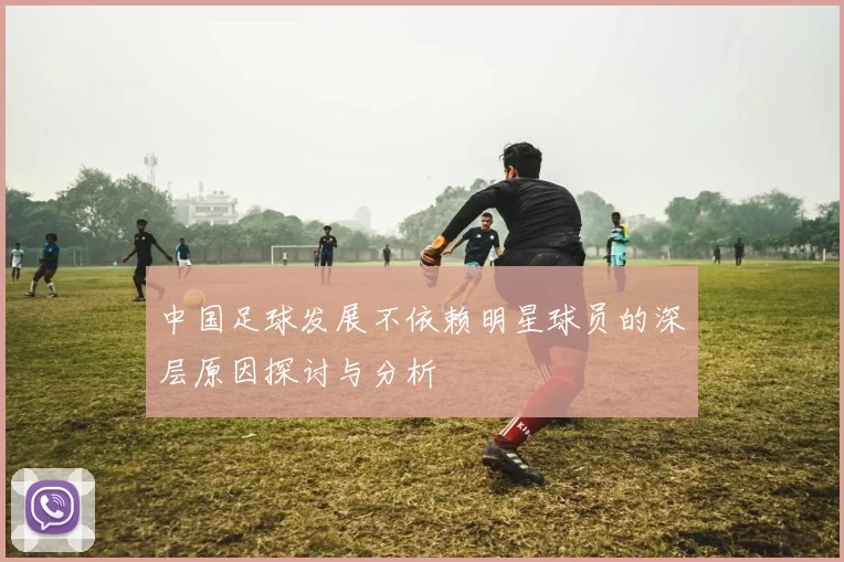 中国足球发展不依赖明星球员的深层原因探讨与分析