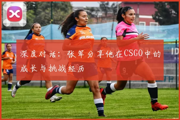 深度对话：张军分享他在CSGO中的成长与挑战经历