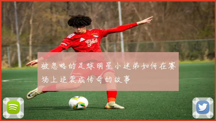 被忽略的足球明星小迷弟如何在赛场上逆袭成传奇的故事