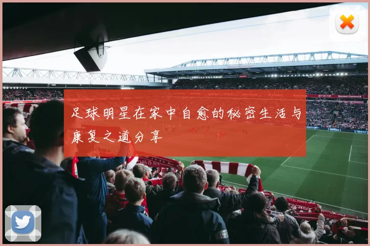 足球明星在家中自愈的秘密生活与康复之道分享