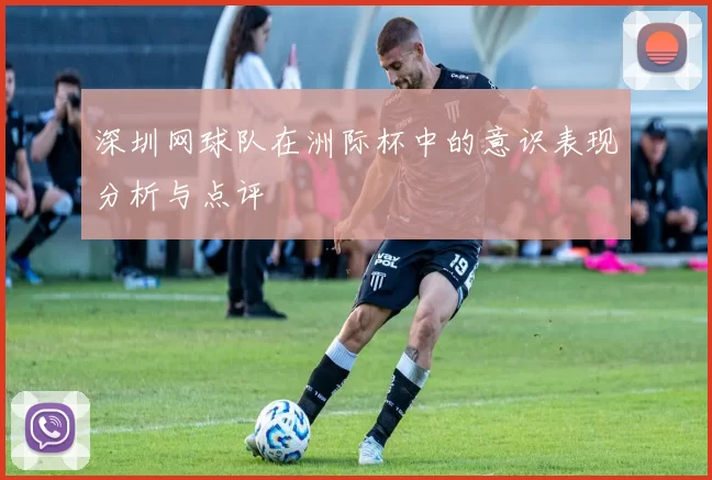 深圳网球队在洲际杯中的意识表现分析与点评