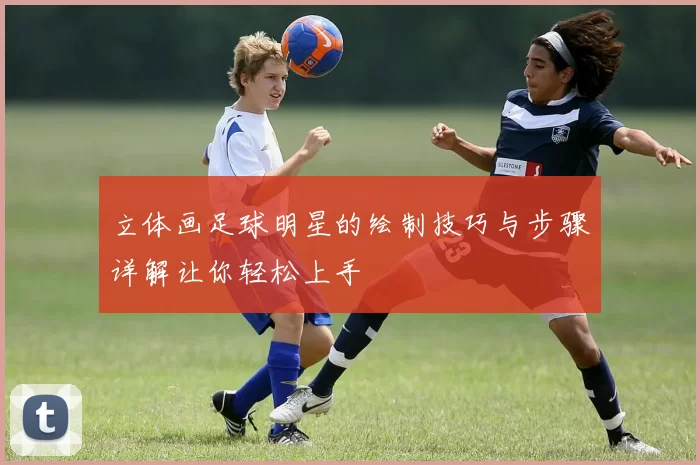 立体画足球明星的绘制技巧与步骤详解让你轻松上手