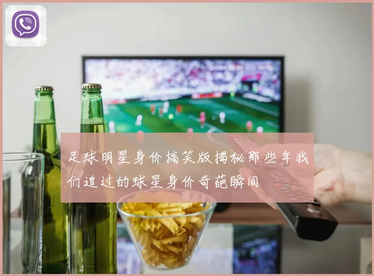 足球明星身价搞笑版揭秘那些年我们追过的球星身价奇葩瞬间