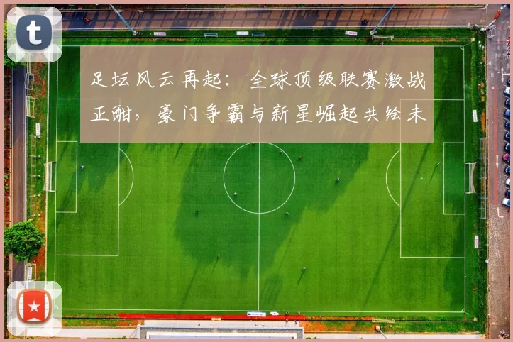 足坛风云再起：全球顶级联赛激战正酣，豪门争霸与新星崛起共绘未来篇章