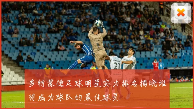 多特蒙德足球明星实力排名揭晓谁将成为球队的最佳球员