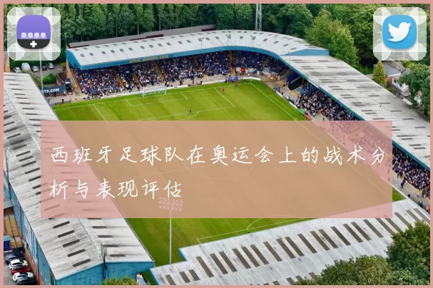西班牙足球队在奥运会上的战术分析与表现评估