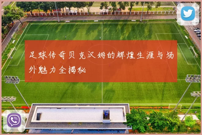 足球传奇贝克汉姆的辉煌生涯与场外魅力全揭秘