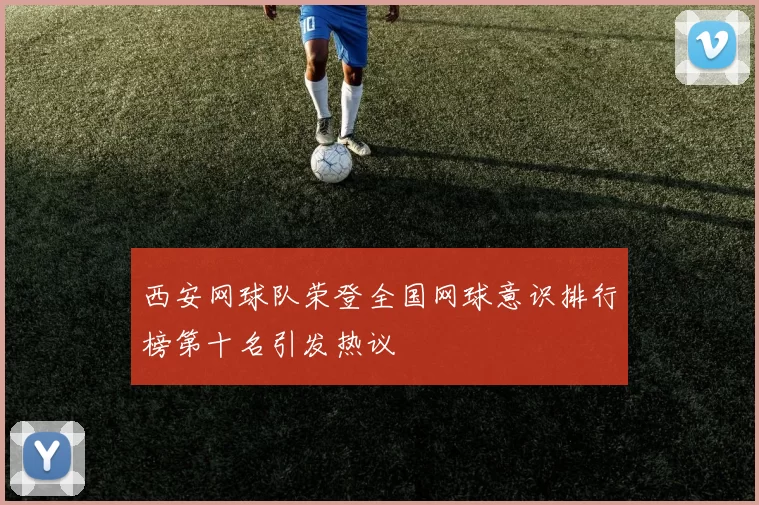 西安网球队荣登全国网球意识排行榜第十名引发热议